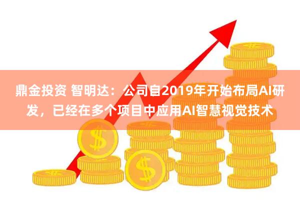鼎金投资 智明达：公司自2019年开始布局AI研发，已经在多个项目中应用AI智慧视觉技术