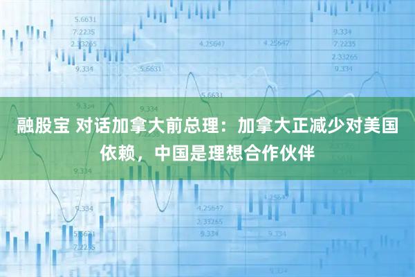 融股宝 对话加拿大前总理：加拿大正减少对美国依赖，中国是理想合作伙伴