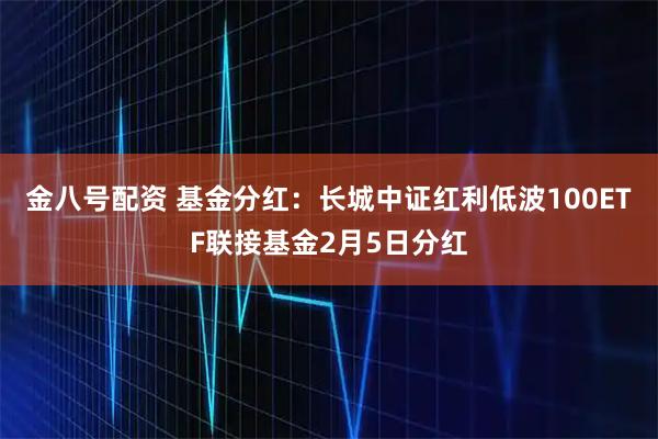 金八号配资 基金分红：长城中证红利低波100ETF联接基金2月5日分红