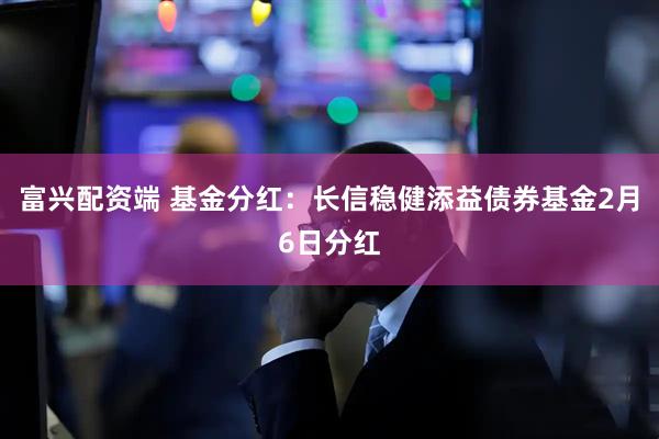 富兴配资端 基金分红：长信稳健添益债券基金2月6日分红
