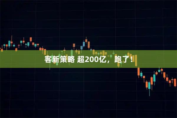 客新策略 超200亿，跑了！