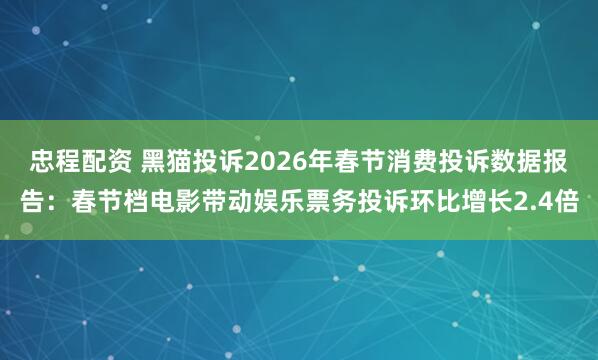 忠程配资 黑猫投诉2026年春节消费投诉数据报告：春节档电影带动娱乐票务投诉环比增长2.4倍