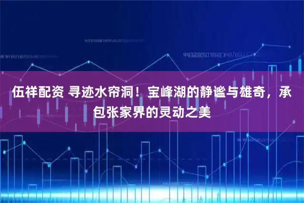 伍祥配资 寻迹水帘洞！宝峰湖的静谧与雄奇，承包张家界的灵动之美