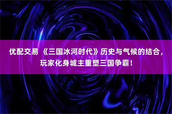 优配交易 《三国冰河时代》历史与气候的结合，玩家化身城主重塑三国争霸！
