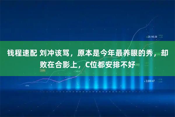 钱程速配 刘冲该骂，原本是今年最养眼的秀，却败在合影上，C位都安排不好