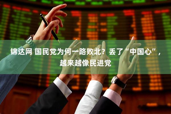 锦达网 国民党为何一路败北？丢了“中国心”，越来越像民进党